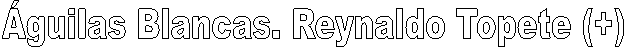 �guilas Blancas. Reynaldo Topete (+)