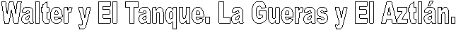 Walter y El Tanque. La Gueras y El Aztl�n.